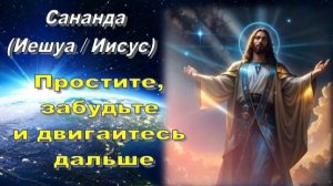 Сананда (Иешуа / Иисус): Простите, забудьте и двигайтесь дальше!