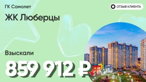 859 912 руб. от ЗАСТРОЙЩИКА для нашего клиента / ЖК Люберцы / Неустойка за просрочку и дефекты