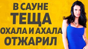 В Сауне с Тёщей было жарко. Расскажу тебе. Любовные истории.