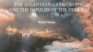 The Atlantean Catastrophe and the Impulses of the Year 1250 By Rudolf Steiner