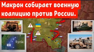 Макрон собирает военную коалицию против России.
Конфронтация в Сирии обостряется.