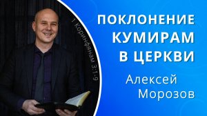 Поклонение кумирам в церкви — Алексей Морозов (проповедь)