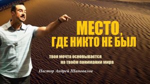 МЕСТО, ГДЕ НИКТО НЕ БЫЛ. Твоя мечта основывается на твоём понимании мира. Пастор Андрей Шаповалов.