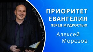 Приоритет Евангелия перед мудростью — Алексей Морозов (проповедь)