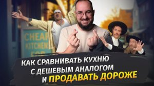 Как сравнивать кухню с дешевым аналогом и продавать дороже