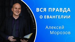 Вся правда о Евангелии — Алексей Морозов (проповедь)