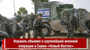 Израиль объявил о крупнейшей военной операции в Сирии «Новый Восток»