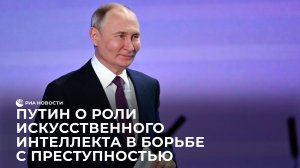 Путин о роли искусственного интеллекта в борьбе с преступностью