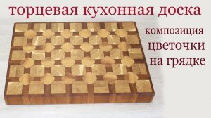 Торцевая кухонная доска "цветы на грядке". End grain kitchen board. Flower design.