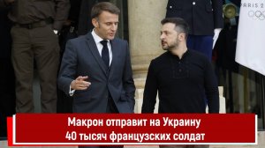 Макрон отправит на Украину 40 тысяч французских солдат