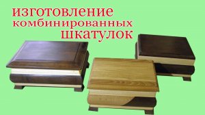 Изготовление комбинированных шкатулок. The production of combined  box.