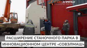 Расширение станочного парка в российском инновационном центре «Совэлмаш»