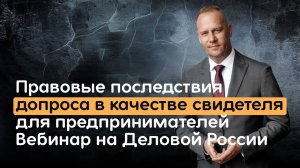 Правовые последствия допроса в качестве свидетеля для предпринимателей. Вебинар на Деловой России.