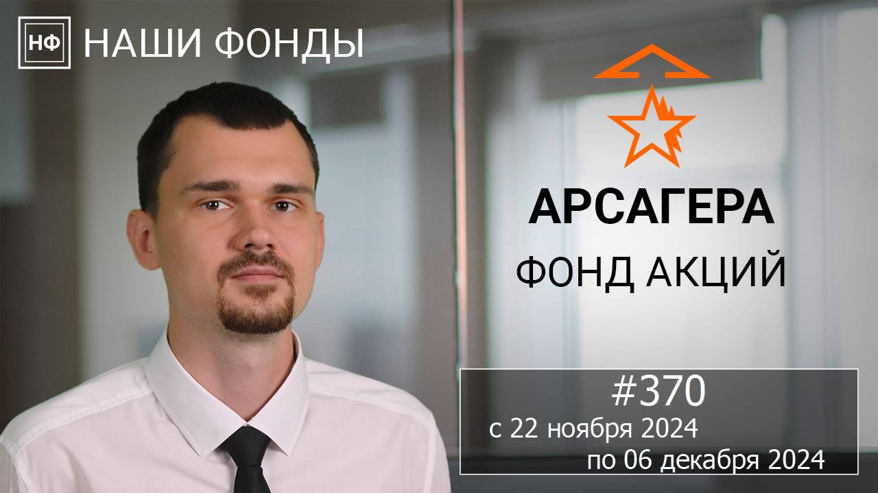 Наши фонды. Арсагера – фонд акций. #370 с 22.11.2024 по 06.12.2024