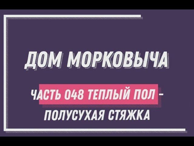Дом Морковыча 048 "Теплый пол  - полусухая стяжка"