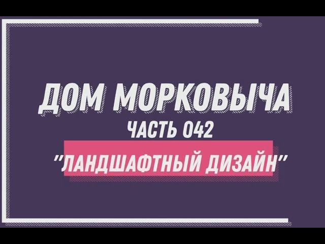 Дом Морковыча 042 "Ландшафтный дизайн + Таймлапс"