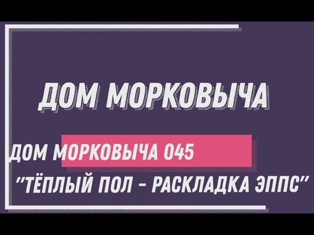 Дом Морковыча 045 "Теплый пол - раскладка ЭППС"