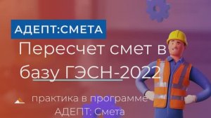 Пересчет смет в базу ГЭСН- 2022. Практика в программе Адепт: Смета