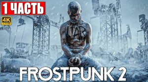 ПРОХОЖДЕНИЕ FROSTPUNK 2 [4K] ➤ Часть 1 ➤ На Русском ➤ Фростпанк 2 на ПК