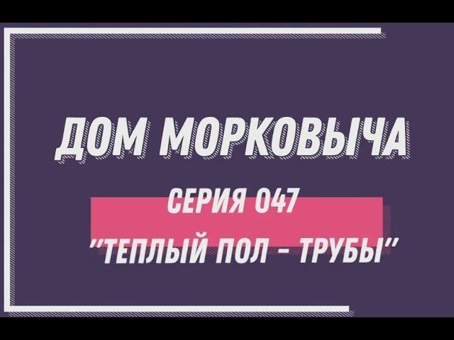 Дом Морковыча 047 "Теплый пол  - трубы"