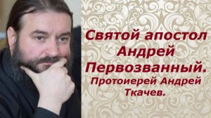 Святой апостол Андрей Первозванный. Память 13 декабря. Протоиерей Андрей Ткачев.