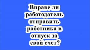 Вправе ли работодатель отправить работника в отпуск за свой счет?