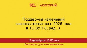 1С:Лекторий. 12.12.2024. Поддержка изменений законодательства с 2025 года в 1С:ЗУП 8, ред. 3