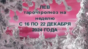 ЛЕВ ТАРО-ПРОГНОЗ НА НЕДЕЛЮ С 16 ПО 22 ДЕКАБРЯ 2024 ГОДА