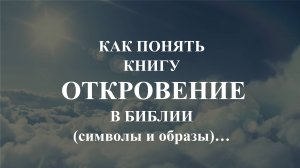 КАК ПОНЯТЬ КНИГУ ОТКРОВЕНИЕ В БИБЛИИ (символы и образы)…