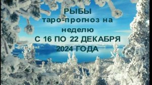 РЫБЫ ТАРО-ПРОГНОЗ НА НЕДЕЛЮ С 16 ПО 22 ДЕКАБРЯ 2024 ГОДА