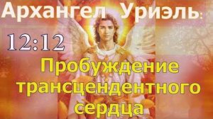 Архангел Уриэль: 12:12 | Пробуждение трансцендентного сердца