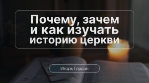 Почему, зачем и как изучать историю Церкви | Семинар 1 | Игорь Гердов