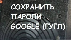 Как сохранить пароли Гугл - Аккаунта (экспортировать пароли google)?