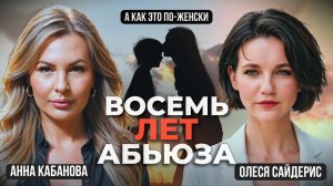 К чему привели восемь лет абьюза? Откровенный разговор Олеси Сайдерис с Анной Кабановой