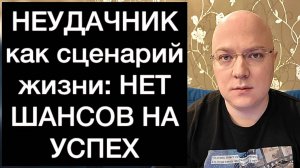 НЕУДАЧНИК как сценарий жизни: НЕТ ШАНСОВ НА УСПЕХ