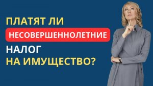 ПЛАТЯТ ЛИ НЕСОВЕРШЕННОЛЕТНИЕ НАЛОГ НА ИМУЩЕСТВО?