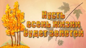 «Пусть осень жизни будет золотой»