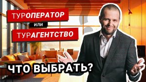 Туроператор или турагентство: что же выбрать?