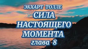 ЭКХАРТ ТОЛЛЕ. СИЛА МОМЕНТА СЕЙЧАС.глава 8 (аудиокнига)
