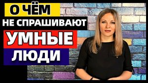 6 вопросов, не задают умные люди. О чём не спрашивают  умные люди