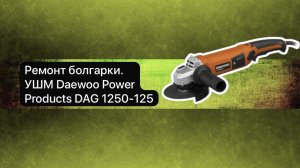 Ремонт болгарки. УШМ Daewoo Power Products DAG 1250-125   13 декабря.