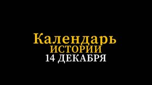 КАЛЕНДАРЬ ИСТОРИИ 14 ДЕКАБРЯ