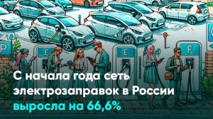 С начала года сеть электрозаправок в России выросла на 66,6%