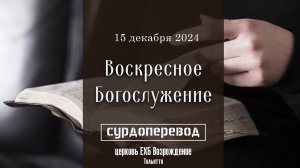 15 декабря 2024 - Воскресное служение  (с сурдопереводом)