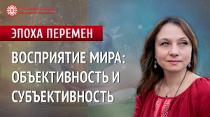 Восприятие мира: объективность и субъективность | Эпоха перемен |  Глазами души