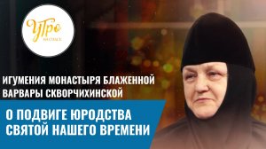 ИГУМЕНИЯ МОНАСТЫРЯ БЛАЖЕННОЙ ВАРВАРЫ СКВОРЧИХИНСКОЙ: О ПОДВИГЕ ЮРОДСТВА СВЯТОЙ НАШЕГО ВРЕМЕНИ