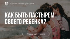 Как быть пастырем своего ребенка? | Александр Гуртаев