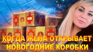 КОГДА ЖЕНА ОТКРЫВАЕТ НОВОГОДНИЕ КОРОБКИ