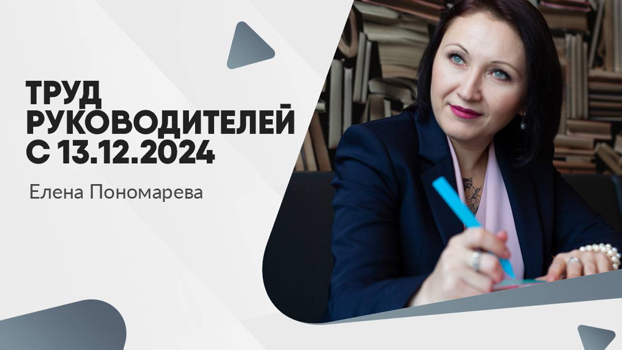 Изменения в ТК РФ. Труд руководителей с 13.12.2024 - Елена Пономарева