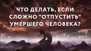 Что делать, если сложно "отпустить" умершего человека?